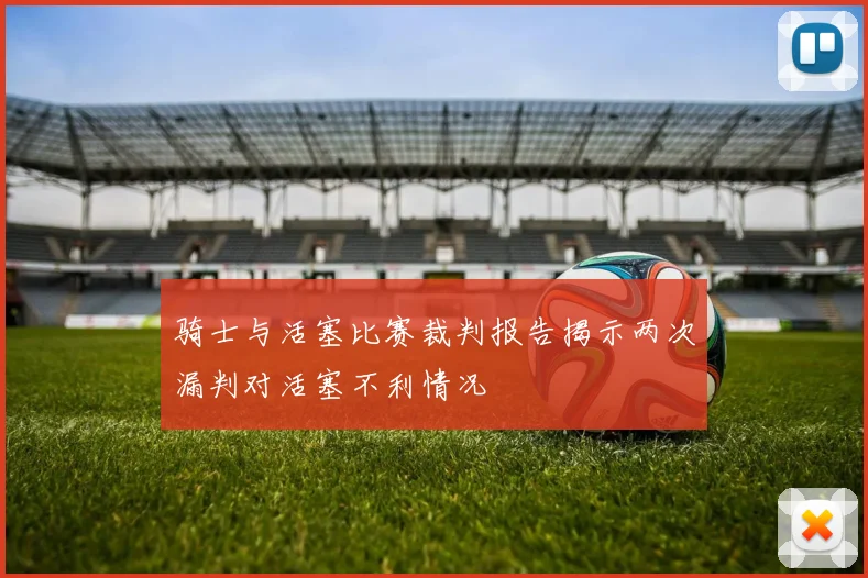 骑士与活塞比赛裁判报告揭示两次漏判对活塞不利情况