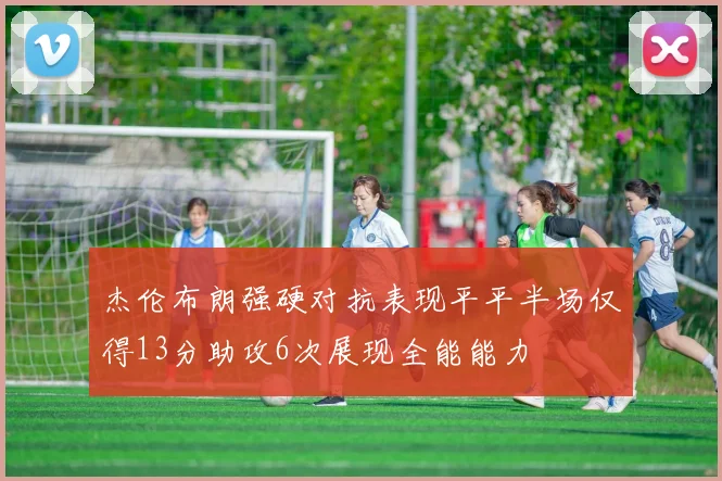 杰伦布朗强硬对抗表现平平半场仅得13分助攻6次展现全能能力
